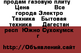 продам газовую плиту. › Цена ­ 10 000 - Все города Электро-Техника » Бытовая техника   . Дагестан респ.,Южно-Сухокумск г.